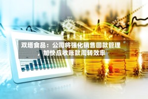 双塔食品：公司将强化销售回款管理，加快应收账款周转效率