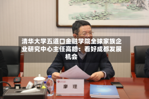 清华大学五道口金融学院全球家族企业研究中心主任高皓：看好成都发展机会