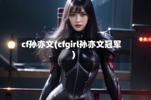 cf孙亦文(cfgirl孙亦文冠军)