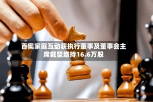 百奥家庭互动获执行董事及董事会主席戴坚增持16.6万股