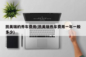 凯美瑞的养车费用(凯美瑞养车费用一年一般多少)