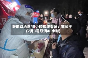 多地取消查48小时核酸专家：非躺平(7月3号取消48小时)