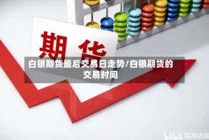 白银期货最后交易日走势/白银期货的交易时间