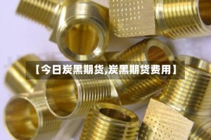 【今日炭黑期货,炭黑期货费用】