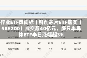 行业ETF风向标丨科创芯片ETF嘉实（588200）成交超40亿元，多只半导体ETF半日涨幅超3%