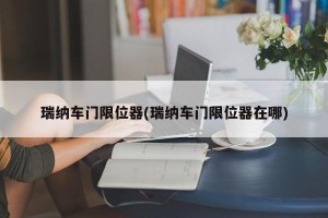 瑞纳车门限位器(瑞纳车门限位器在哪)