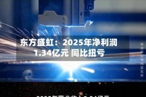 东方盛虹：2025年净利润1.34亿元 同比扭亏
