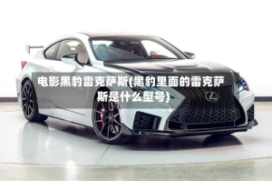 电影黑豹雷克萨斯(黑豹里面的雷克萨斯是什么型号)