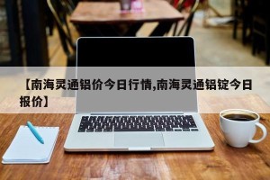 【南海灵通铝价今日行情,南海灵通铝锭今日报价】