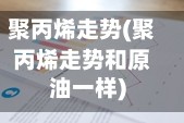 聚丙烯走势(聚丙烯走势和原油一样)