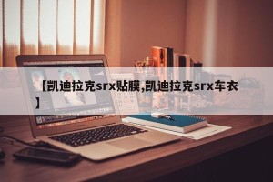 【凯迪拉克srx贴膜,凯迪拉克srx车衣】