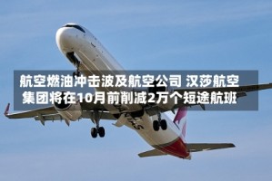 航空燃油冲击波及航空公司 汉莎航空集团将在10月前削减2万个短途航班