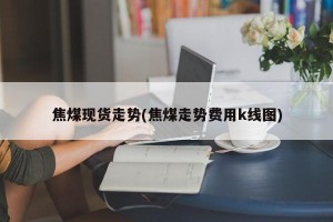 焦煤现货走势(焦煤走势费用k线图)