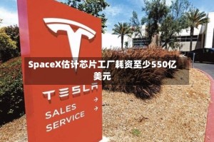 SpaceX估计芯片工厂耗资至少550亿美元