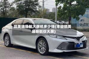 凯美瑞导航大屏机多少钱(丰田凯美瑞导航仪大屏)