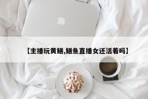 【主播玩黄鳝,鳝鱼直播女还活着吗】