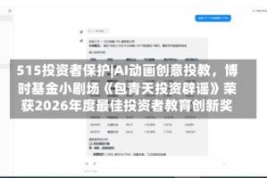 515投资者保护|AI动画创意投教，博时基金小剧场《包青天投资辟谣》荣获2026年度最佳投资者教育创新奖