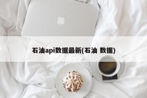 石油api数据最新(石油 数据)