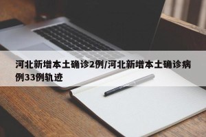 河北新增本土确诊2例/河北新增本土确诊病例33例轨迹