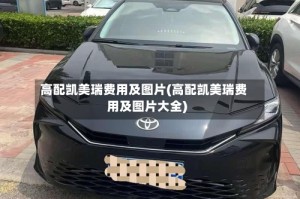 高配凯美瑞费用及图片(高配凯美瑞费用及图片大全)