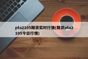 pta2105期货实时行情(期货pta2105今日行情)
