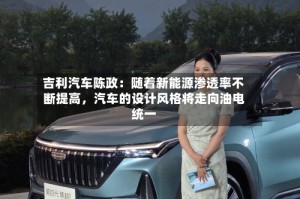 吉利汽车陈政：随着新能源渗透率不断提高，汽车的设计风格将走向油电统一