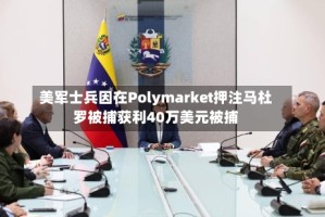 美军士兵因在Polymarket押注马杜罗被捕获利40万美元被捕