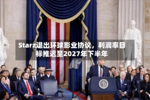 Starz退出环球影业协议，利润率目标推迟至2027年下半年
