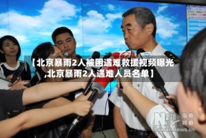【北京暴雨2人被困遇难救援视频曝光,北京暴雨2人遇难人员名单】