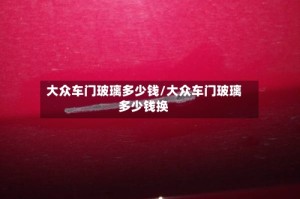 大众车门玻璃多少钱/大众车门玻璃多少钱换