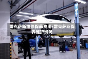 雷克萨斯维修保养费用/雷克萨斯保养维护贵吗