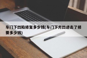 车门下凹陷修复多少钱(车门下方凹进去了修要多少钱)
