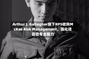 Arthur J. Gallagher旗下RPS收购McKee Risk Management，强化项目险专业能力