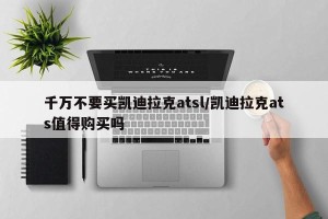 千万不要买凯迪拉克atsl/凯迪拉克ats值得购买吗