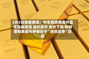 5月5日隔夜要闻：中东局势再度升温令股指承压 油价跃升 金价下跌 特朗普称美国与伊朗处于“迷你战争”状态