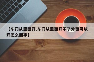 【车门从里面开,车门从里面开不了外面可以开怎么回事】