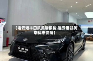 【连云港丰田凯美瑞报价,连云港凯美瑞优惠促销】