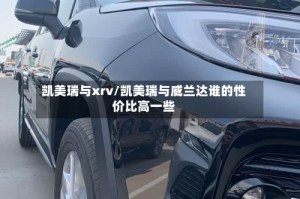 凯美瑞与xrv/凯美瑞与威兰达谁的性价比高一些
