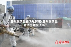 兰州疫情最新消息封城/兰州疫情最新消息封城了吗