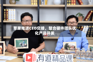 苹果推进CEO交接，整合硬件团队优化产品开发