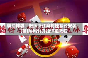 辅助神器“ 微乐浙江麻将挂怎么安装 ”(辅助神器)开挂详细教程