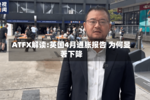 ATFX解读:英国4月通胀报告 为何显著下降