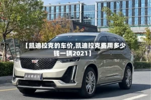 【凯迪拉克的车价,凯迪拉克费用多少钱一辆2021】