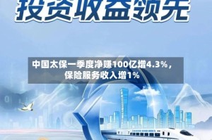 中国太保一季度净赚100亿增4.3%，保险服务收入增1%