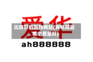 比较好的购物网站(购物网站哪个质量好)