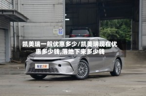 凯美瑞一般优惠多少/凯美瑞现在优惠多少钱,落地下来多少钱