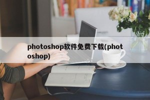 photoshop软件免费下载(photoshop)