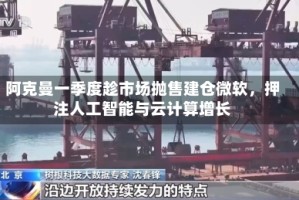 阿克曼一季度趁市场抛售建仓微软，押注人工智能与云计算增长