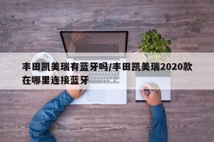 丰田凯美瑞有蓝牙吗/丰田凯美瑞2020款在哪里连接蓝牙