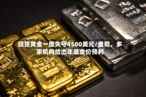 现货黄金一度失守4500美元/盎司，多家机构给出年底金价预判